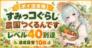 すみっコぐらし 農園つくるんですのポイ活攻略｜レベル40到達・達成目安10日